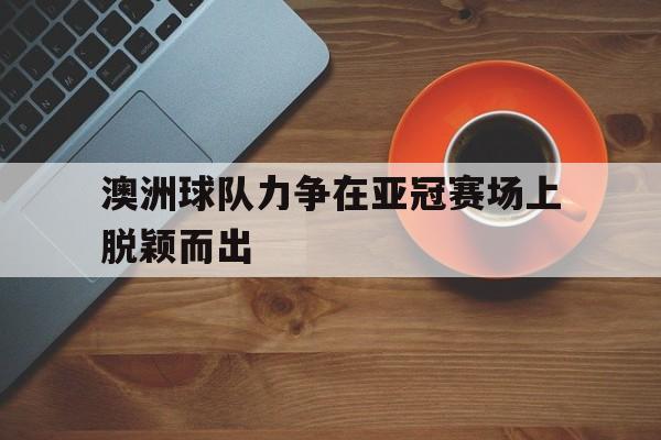 关于澳洲球队力争在亚冠赛场上脱颖而出的信息