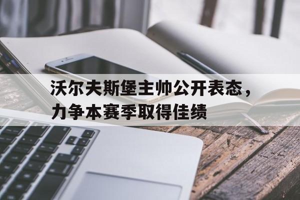 沃尔夫斯堡主帅公开表态，力争本赛季取得佳绩的简单介绍